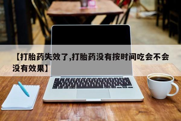 打胎药私人店联系方式保密发货,指导用药【打胎药失效了,打胎药没有按时间吃会不会没有效果】