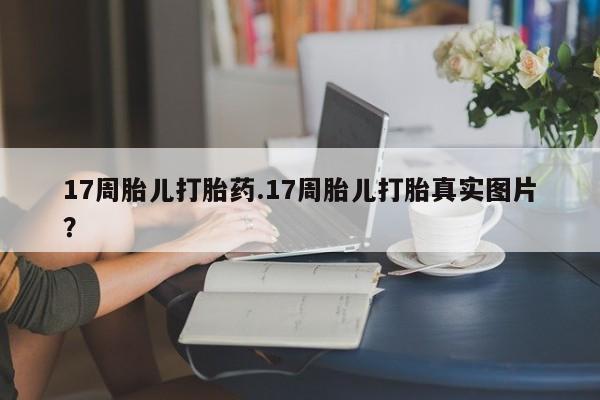 打胎药私人店联系方式保密发货,指导用药17周胎儿打胎药.17周胎儿打胎真实图片？