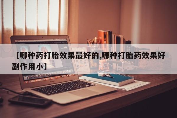 打胎药私人店联系方式保密发货,指导用药【哪种药打胎效果最好的,哪种打胎药效果好副作用小】