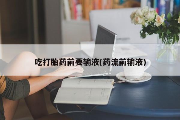 打胎药私人店联系方式保密发货,指导用药吃打胎药前要输液(药流前输液)