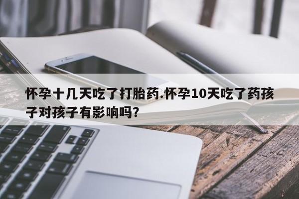 打胎药私人店联系方式保密发货,指导用药怀孕十几天吃了打胎药.怀孕10天吃了药孩子对孩子有影响吗？
