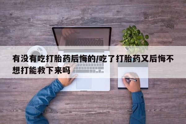 打胎药私人店联系方式保密发货,指导用药有没有吃打胎药后悔的/吃了打胎药又后悔不想打能救下来吗