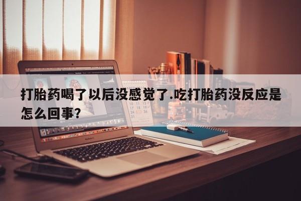 打胎药私人店联系方式保密发货,指导用药打胎药喝了以后没感觉了.吃打胎药没反应是怎么回事？