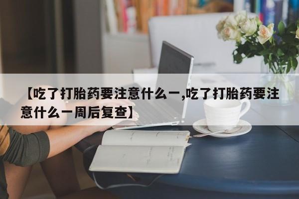 打胎药私人店联系方式保密发货,指导用药【吃了打胎药要注意什么一,吃了打胎药要注意什么一周后复查】