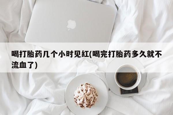 打胎药私人店联系方式保密发货,指导用药喝打胎药几个小时见红(喝完打胎药多久就不流血了)