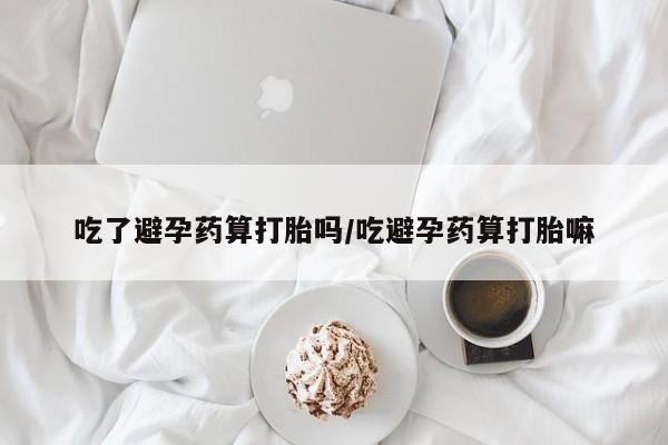 打胎药私人店联系方式保密发货,指导用药吃了避孕药算打胎吗/吃避孕药算打胎嘛
