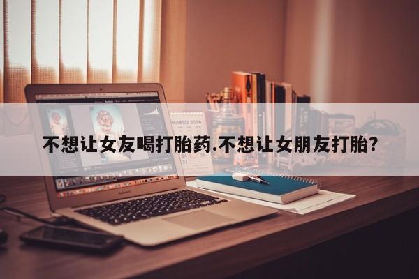 打胎药私人店联系方式保密发货,指导用药不想让女友喝打胎药.不想让女朋友打胎？
