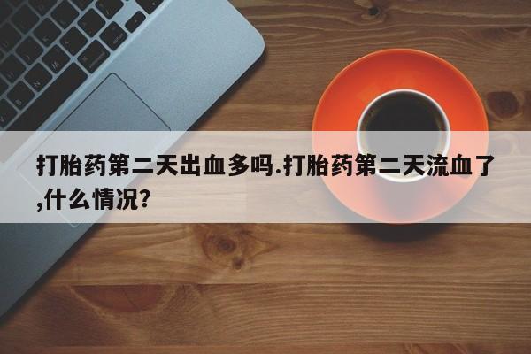 打胎药私人店联系方式保密发货,指导用药打胎药第二天出血多吗.打胎药第二天流血了,什么情况？