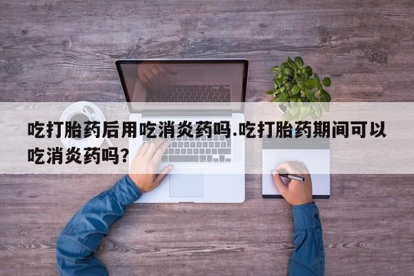 打胎药私人店联系方式保密发货,指导用药吃打胎药后用吃消炎药吗.吃打胎药期间可以吃消炎药吗？