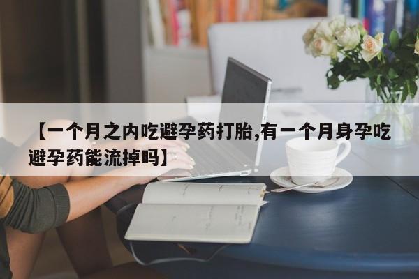 打胎药私人店联系方式保密发货,指导用药【一个月之内吃避孕药打胎,有一个月身孕吃避孕药能流掉吗】