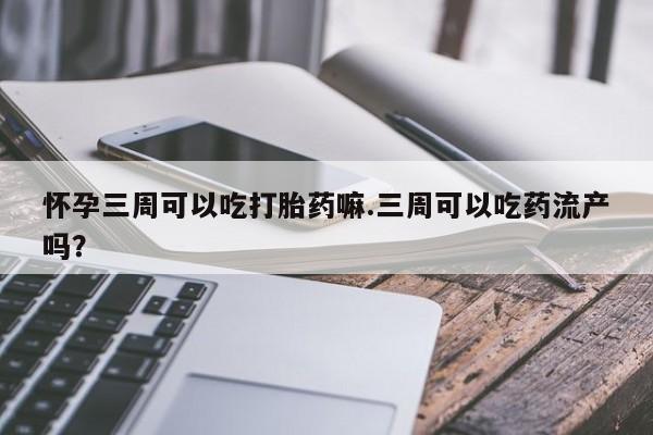 打胎药私人店联系方式保密发货,指导用药怀孕三周可以吃打胎药嘛.三周可以吃药流产吗？