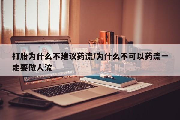 打胎药私人店联系方式保密发货,指导用药打胎为什么不建议药流/为什么不可以药流一定要做人流