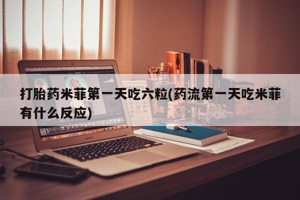 打胎药私人店联系方式保密发货,指导用药打胎药米菲第一天吃六粒(药流第一天吃米菲有什么反应)