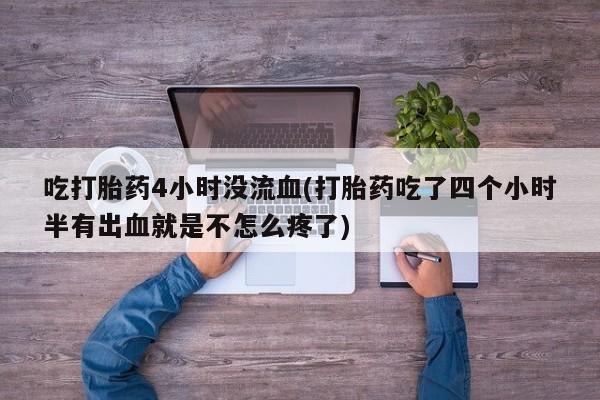 打胎药私人店联系方式保密发货,指导用药吃打胎药4小时没流血(打胎药吃了四个小时半有出血就是不怎么疼了)