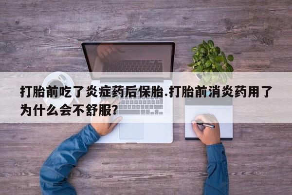 打胎药私人店联系方式保密发货,指导用药打胎前吃了炎症药后保胎.打胎前消炎药用了为什么会不舒服？