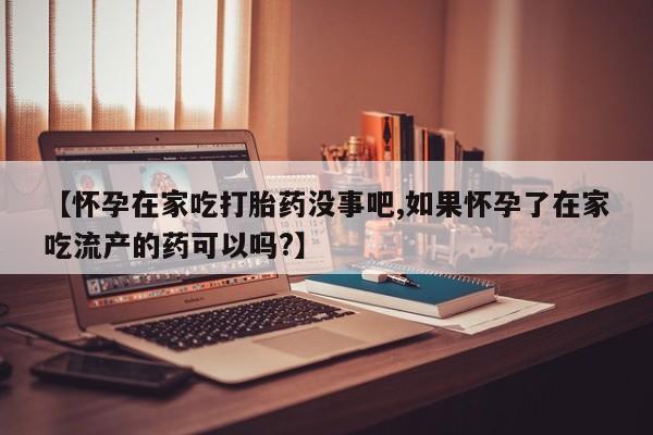 打胎药私人店联系方式保密发货,指导用药【怀孕在家吃打胎药没事吧,如果怀孕了在家吃流产的药可以吗?】