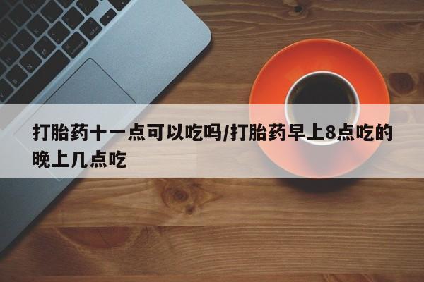 打胎药私人店联系方式保密发货,指导用药打胎药十一点可以吃吗/打胎药早上8点吃的晚上几点吃