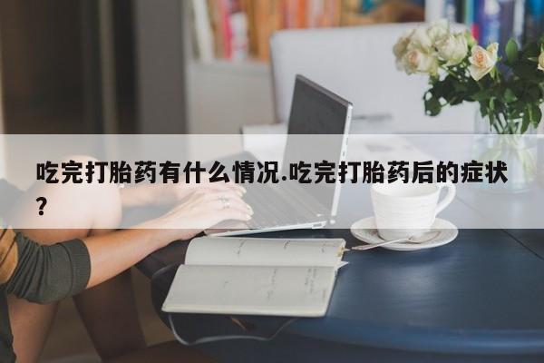 打胎药私人店联系方式保密发货,指导用药吃完打胎药有什么情况.吃完打胎药后的症状？