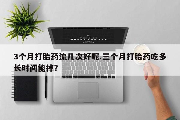 打胎药私人店联系方式保密发货,指导用药3个月打胎药流几次好呢.三个月打胎药吃多长时间能掉？