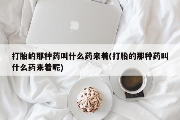 打胎药私人店联系方式保密发货,指导用药打胎的那种药叫什么药来着(打胎的那种药叫什么药来着呢)