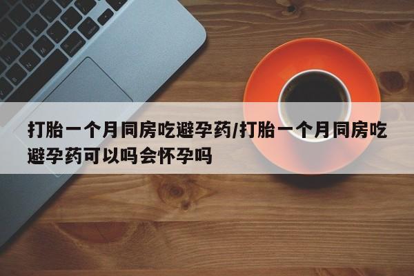 打胎药私人店联系方式保密发货,指导用药打胎一个月同房吃避孕药/打胎一个月同房吃避孕药可以吗会怀孕吗