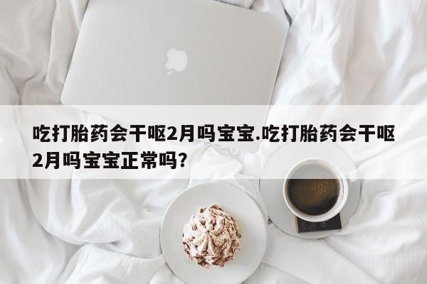 打胎药私人店联系方式保密发货,指导用药吃打胎药会干呕2月吗宝宝.吃打胎药会干呕2月吗宝宝正常吗？