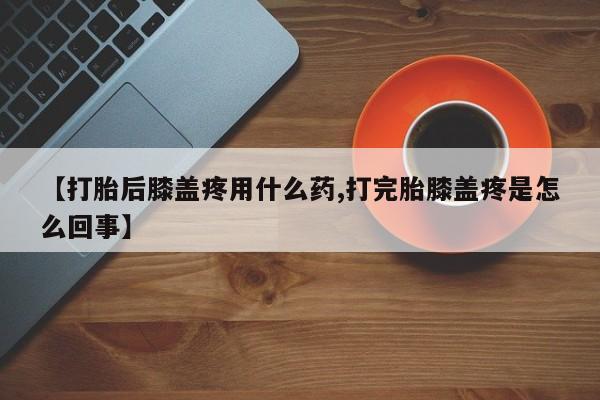 打胎药私人店联系方式保密发货,指导用药【打胎后膝盖疼用什么药,打完胎膝盖疼是怎么回事】