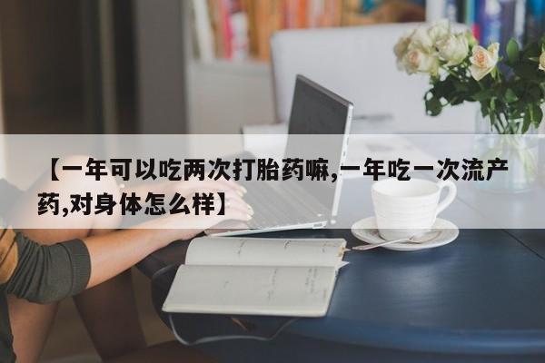 打胎药私人店联系方式保密发货,指导用药【一年可以吃两次打胎药嘛,一年吃一次流产药,对身体怎么样】