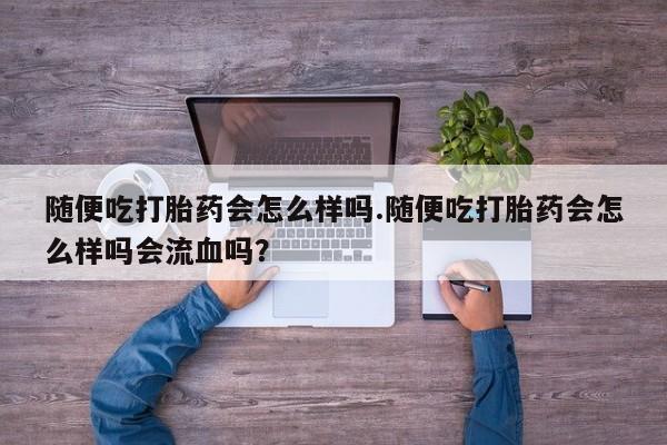 打胎药私人店联系方式保密发货,指导用药随便吃打胎药会怎么样吗.随便吃打胎药会怎么样吗会流血吗？