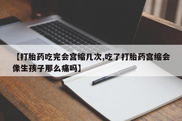 打胎药私人店联系方式保密发货,指导用药【打胎药吃完会宫缩几次,吃了打胎药宫缩会像生孩子那么痛吗】