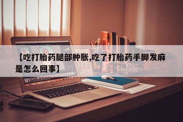 打胎药私人店联系方式保密发货,指导用药【吃打胎药腿部肿胀,吃了打胎药手脚发麻 是怎么回事】