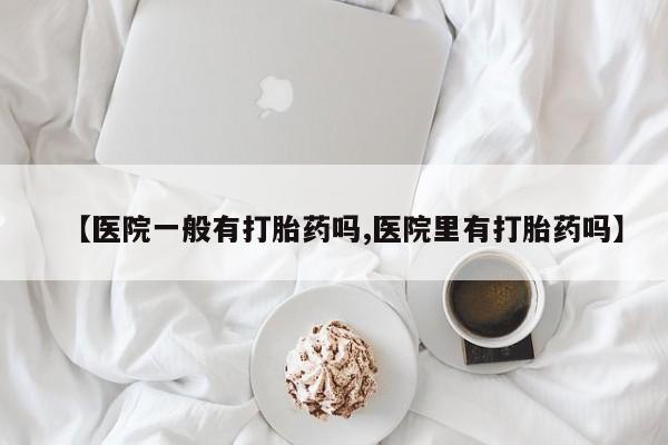 打胎药私人店联系方式保密发货,指导用药【医院一般有打胎药吗,医院里有打胎药吗】