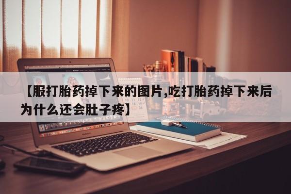 打胎药私人店联系方式保密发货,指导用药【服打胎药掉下来的图片,吃打胎药掉下来后为什么还会肚子疼】