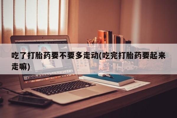 打胎药私人店联系方式保密发货,指导用药吃了打胎药要不要多走动(吃完打胎药要起来走嘛)