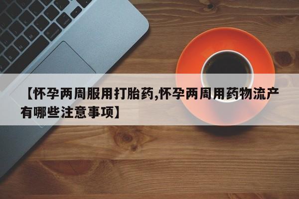 打胎药私人店联系方式保密发货,指导用药【怀孕两周服用打胎药,怀孕两周用药物流产有哪些注意事项】
