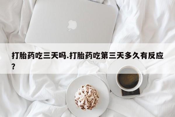 打胎药私人店联系方式保密发货,指导用药打胎药吃三天吗.打胎药吃第三天多久有反应？