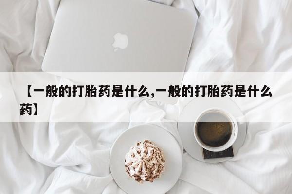 打胎药私人店联系方式保密发货,指导用药【一般的打胎药是什么,一般的打胎药是什么药】