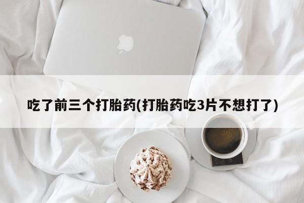 打胎药私人店联系方式保密发货,指导用药吃了前三个打胎药(打胎药吃3片不想打了)